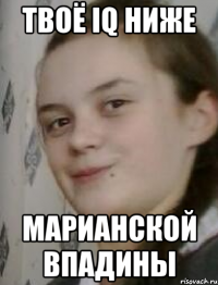 Твоё iq ниже Марианской впадины
