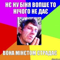 Нє ну Біня вопше то нічого не дає Вона мінєтом страдає