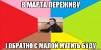 8 марта переживу і обратно с малой мутить буду