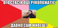 Ого стасік оце рукопожатіє Давно сам живеш?