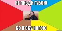 не пизди губою бо в'єбу ногою