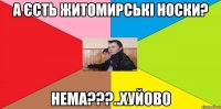 А Єсть житомирські носки? Нема???..Хуйово