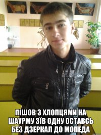  пішов з хлопцями на шаурму зїв одну оставсь без дзеркал до мопеда