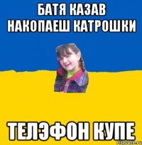 Батя казав накопаеш катрошки телэфон купе