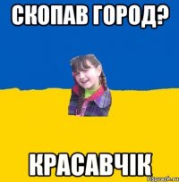 Скопав город? Красавчiк