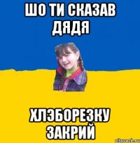 Шо ти сказав дядя хлэборезку закрий