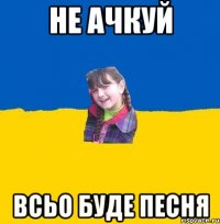 не ачкуй всьо буде песня