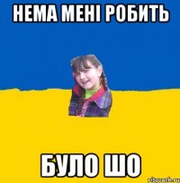 Нема менi робить було шо
