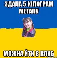Здала 5 кiлограм металу Можна йти в клуб