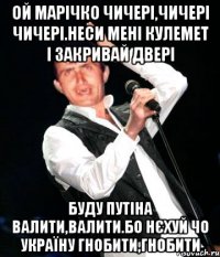 ой марічко чичері,чичері чичері.неси мені кулемет і закривай двері буду путіна валити,валити.бо нєхуй чо україну гнобити,гнобити