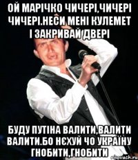 ой марічко чичері,чичері чичері.неси мені кулемет і закривай двері буду путіна валити,валити валити.бо нєхуй чо україну гнобити,гнобити