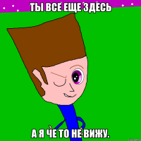 Ты все еще здесь А я че то не вижу.
