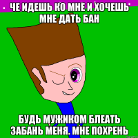 Че идешь ко мне и хочешь мне дать бан Будь мужиком блеать забань меня. Мне похрень