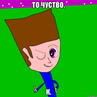 То чуство. К.