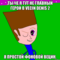Ты че я тут не главный герой в Vecin Denis 2 я простой фоновой Вецин.