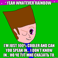 Yeah Whatever Rainbow I'm just 100% cooler and can you speak in... I don't know in... но че тут мне сказать то.
