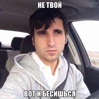 НЕ ТВОЙ ВОТ И БЕСИШЬСЯ