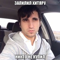 ЗАПИЛИЛ ХИТЯРУ НИКТО НЕ КУПИЛ