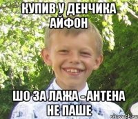 купив у денчика айфон шо за лажа - антена не паше