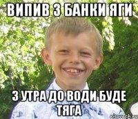 випив 3 банки яги з утра до води буде тяга