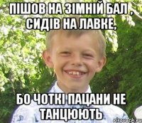 пiшов на зiмнiй бал , сидiв на лавке, бо чоткi пацани не танцюють