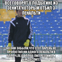 ВСЕ ГОВОРЯТ О ЛОДЫГИНЕ ИЗ ЗЕНИТА КОТОРЫЙ ОТБИЛ 3 ПЕНАЛЬТИ НО ОНИ ЗАБЫЛИ,ЧТО ЭТОТ ПАРЕНЬ НЕ ПРОПУСТИЛ НИ ОДНОГО ПЕНАЛЬТИ В АПЛ,ЛЧ,ЛЕ,РФПЛ,ЛА ЛИГЕ, СЕРИИ А И БУНДЕСЛИГЕ