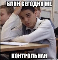 БЛИН СЕГОДНЯ ЖЕ КОНТРОЛЬНАЯ