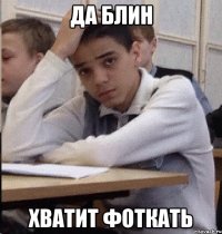 ДА БЛИН ХВАТИТ ФОТКАТЬ