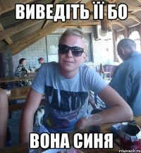 Виведіть її бо ВОНА СИНЯ