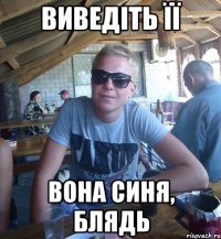 Виведіть її ВОНА СИНЯ, БЛЯДЬ