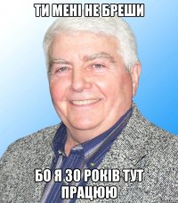 Ти мені не бреши Бо я 30 років тут працюю