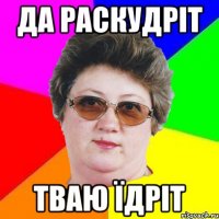 Да Раскудріт Тваю їдріт
