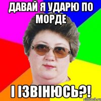 Давай я ударю по морде І ізвінюсь?!