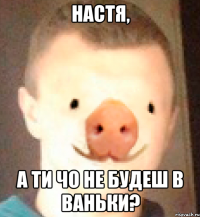 Настя, а ти чо не будеш в Ваньки?