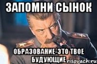 запомни сынок образование-это твое будующие