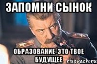 запомни сынок образование-это твое будущее