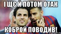 і щє й потом отак коброй поводив!