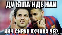 ду ыла нде наи инч сирун ахчика че?