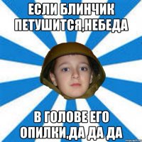 Если блинчик петушится,небеда В голове его опилки,да да да