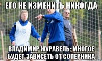 его не изменить никогда Владимир Журавель: Многое будет зависеть от соперника