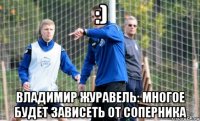 :) Владимир Журавель: Многое будет зависеть от соперника