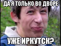 Да я только во дворе уже иркутск?