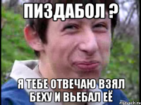 Пиздабол ? Я тебе отвечаю взял беху и вьебал её