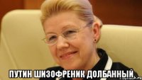  Путин шизофреник долбанный
