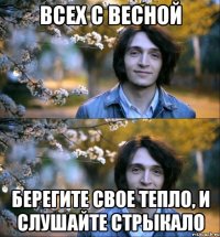 всех с весной берегите свое тепло, и слушайте Стрыкало