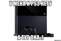 У меня и ps3 нету а тут она :(