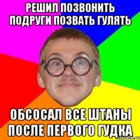Решил позвонить подруги позвать гулять Обсосал все штаны после первого гудка