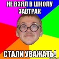 Не взял в школу завтрак Стали уважать!