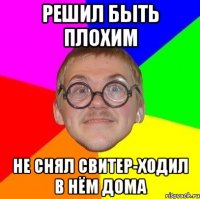 Решил быть плохим Не снял свитер-ходил в нём дома