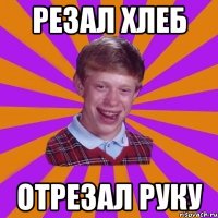 Резал хлеб отрезал руку